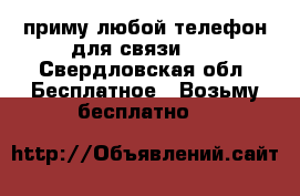 приму любой телефон для связи .  - Свердловская обл. Бесплатное » Возьму бесплатно   